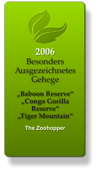 2006 Besonders Ausgezeichnetes Gehege   „Baboon Reserve“ „Congo Gorilla Reserve“ „Tiger Mountain“  The Zoohopper